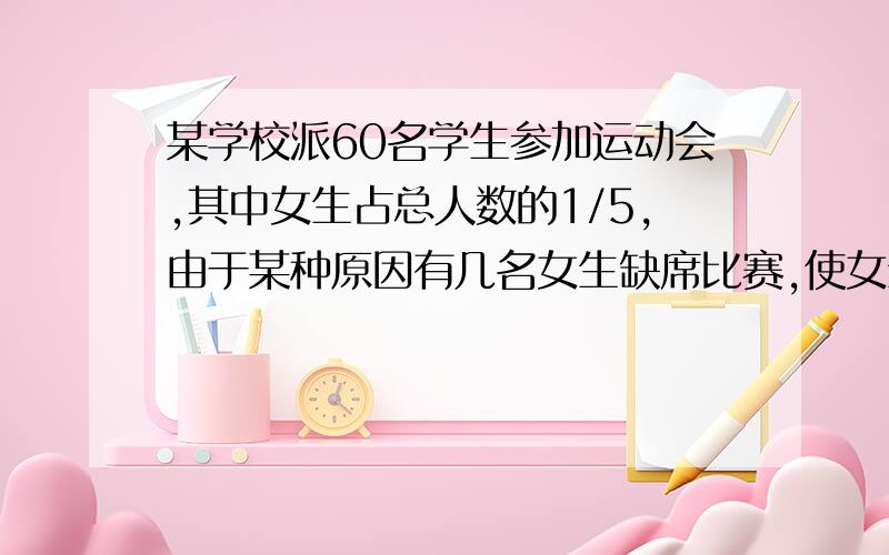 某学校派60名学生参加运动会,其中女生占总人数的1/5,由于某种原因有几名女生缺席比赛,使女生的人数占总参赛人数的2/11,请问女生有几人参加比赛?