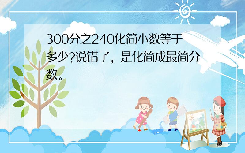 300分之240化简小数等于多少?说错了，是化简成最简分数。