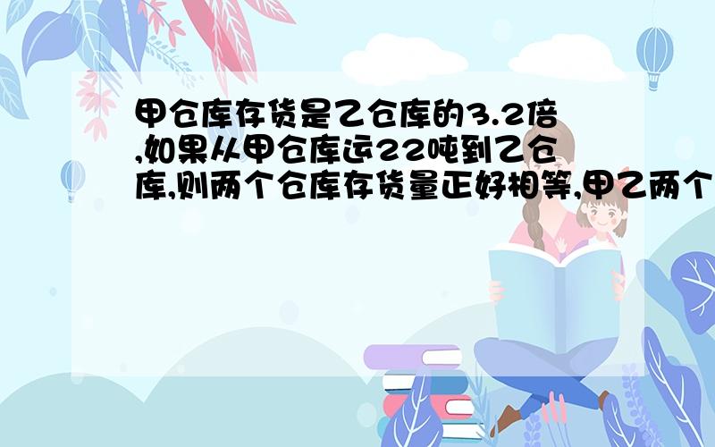 甲仓库存货是乙仓库的3.2倍,如果从甲仓库运22吨到乙仓库,则两个仓库存货量正好相等,甲乙两个仓库各有货物多少吨?