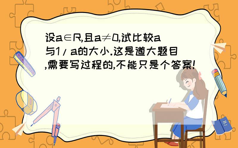 设a∈R,且a≠0,试比较a与1/a的大小.这是道大题目,需要写过程的,不能只是个答案!