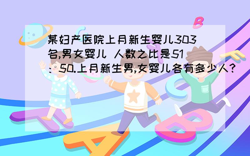 某妇产医院上月新生婴儿303名,男女婴儿 人数之比是51：50.上月新生男,女婴儿各有多少人?