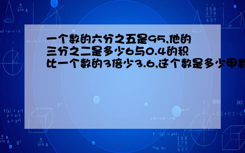 一个数的六分之五是95,他的三分之二是多少6与0.4的积比一个数的3倍少3.6,这个数是多少甲数是9.5,比乙数的百分之四十少2.5,求乙数一个数的百分之30加上这个数的一又五分之一的乘积,等于5.25,