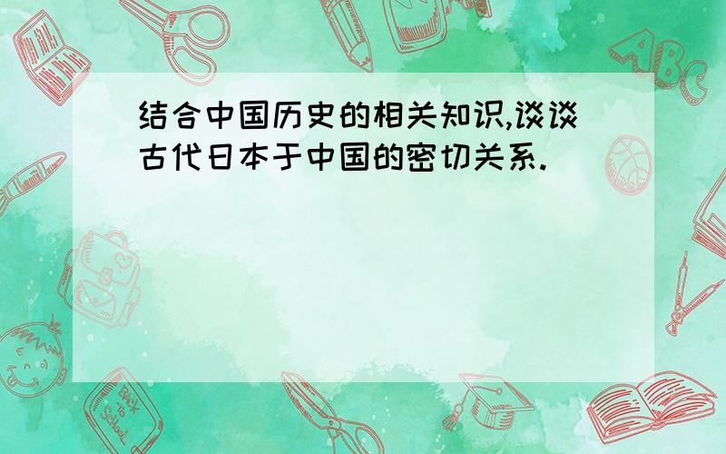 结合中国历史的相关知识,谈谈古代日本于中国的密切关系.