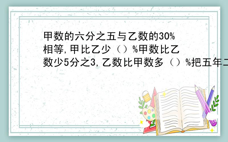 甲数的六分之五与乙数的30%相等,甲比乙少（）%甲数比乙数少5分之3,乙数比甲数多（）%把五年二班人数的九分之一掉给五年一班后,此时一班人数比二班人数的75%,原来二班人数与一班人数的