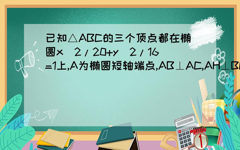 已知△ABC的三个顶点都在椭圆x^2/20+y^2/16=1上,A为椭圆短轴端点,AB⊥AC,AH⊥BC交BC于点H,求点H的轨迹方程.