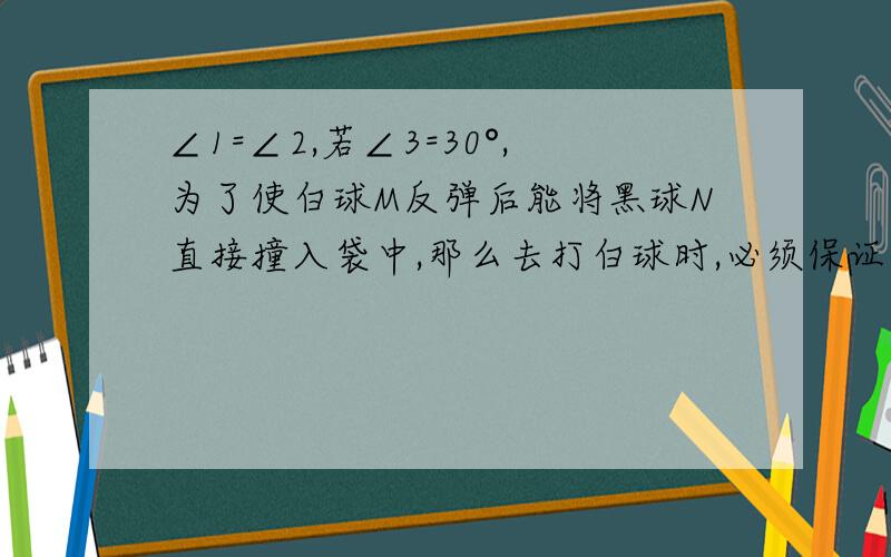 ∠1=∠2,若∠3=30°,为了使白球M反弹后能将黑球N直接撞入袋中,那么去打白球时,必须保证∠1为多少度?