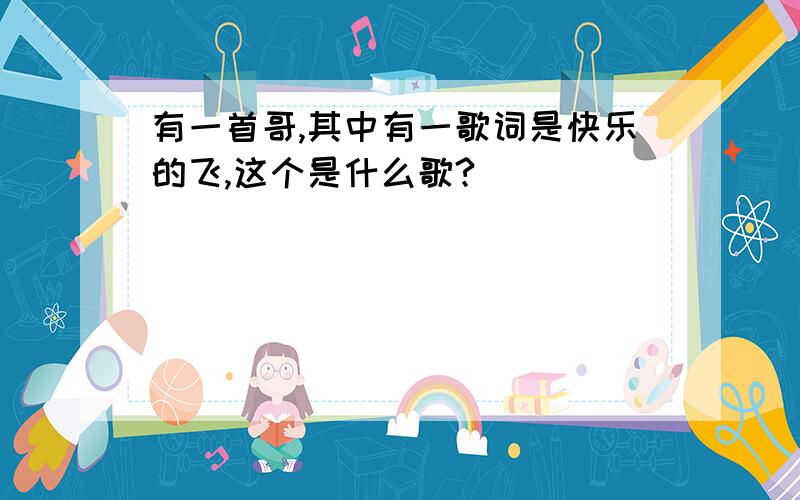 有一首哥,其中有一歌词是快乐的飞,这个是什么歌?