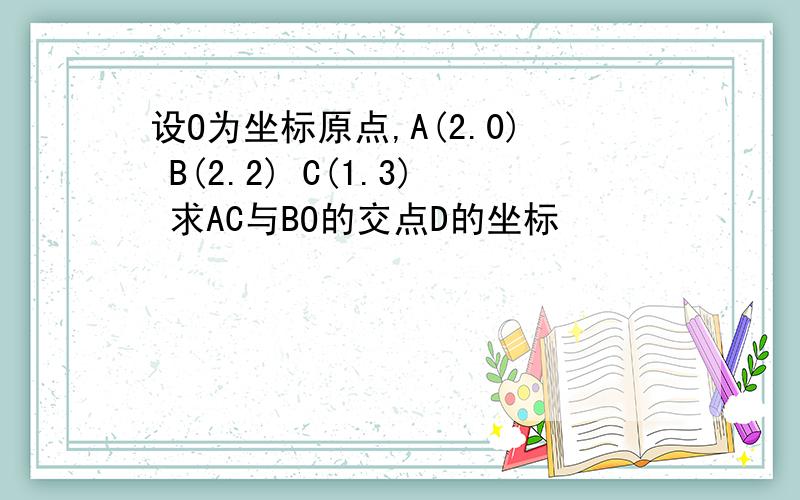 设O为坐标原点,A(2.0) B(2.2) C(1.3) 求AC与BO的交点D的坐标