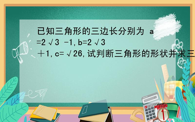 已知三角形的三边长分别为 a=2√3 -1,b=2√3 ＋1,c=√26,试判断三角形的形状并求三角形的面积