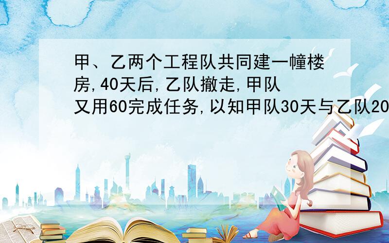 甲、乙两个工程队共同建一幢楼房,40天后,乙队撤走,甲队又用60完成任务,以知甲队30天与乙队20天所干的活相同,求甲、乙两队单独盖这幢楼各需多少天?