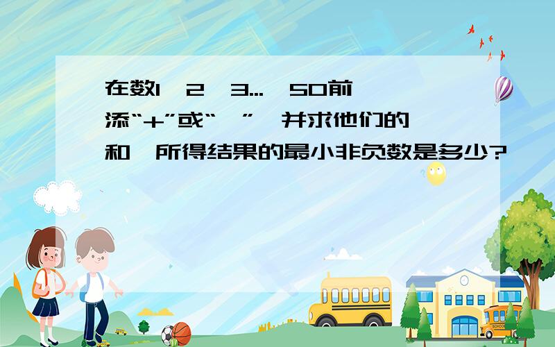 在数1,2,3...,50前添“+”或“—”,并求他们的和,所得结果的最小非负数是多少?