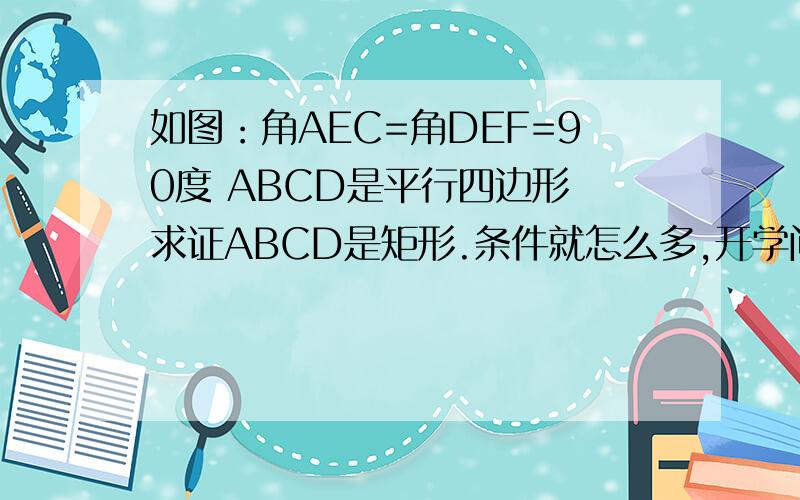 如图：角AEC=角DEF=90度 ABCD是平行四边形 求证ABCD是矩形.条件就怎么多,开学问老师，懂了、只有你回答，分只好给你了。
