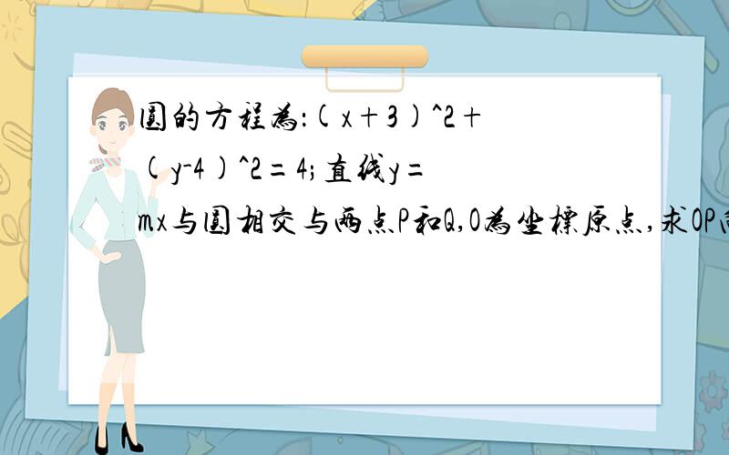 圆的方程为：(x+3)^2+(y-4)^2=4;直线y=mx与圆相交与两点P和Q,O为坐标原点,求OP向量与OQ向量的点积的值?