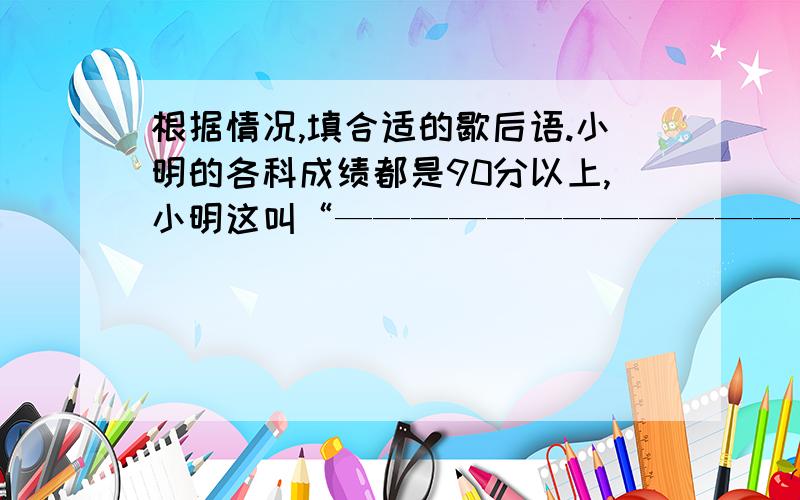 根据情况,填合适的歇后语.小明的各科成绩都是90分以上,小明这叫“————————————————”.