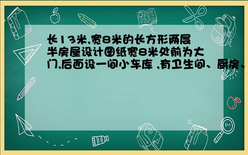 长13米,宽8米的长方形两层半房屋设计图纸宽8米处前为大门,后面设一间小车库 ,有卫生间、厨房、和一间房 ,是平面设计图