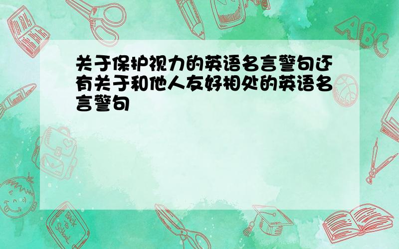 关于保护视力的英语名言警句还有关于和他人友好相处的英语名言警句