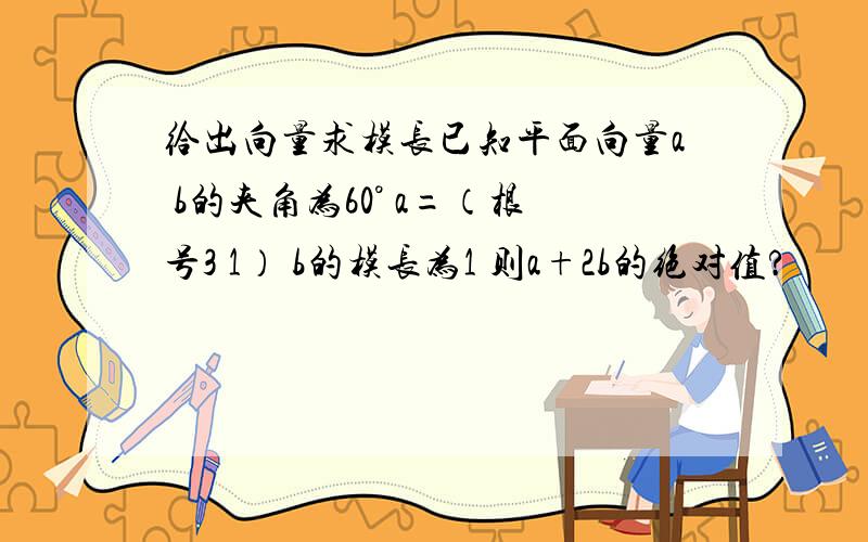 给出向量求模长已知平面向量a b的夹角为60° a=（根号3 1） b的模长为1 则a+2b的绝对值?