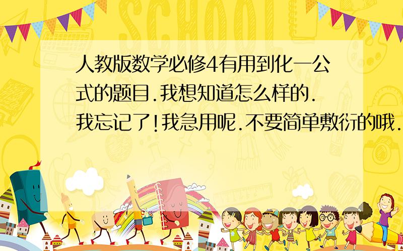 人教版数学必修4有用到化一公式的题目.我想知道怎么样的.我忘记了!我急用呢.不要简单敷衍的哦.可以不用那么着急写答案,我晚上12点才结束问题.我知道知道还有化一公式的回答,但我看不