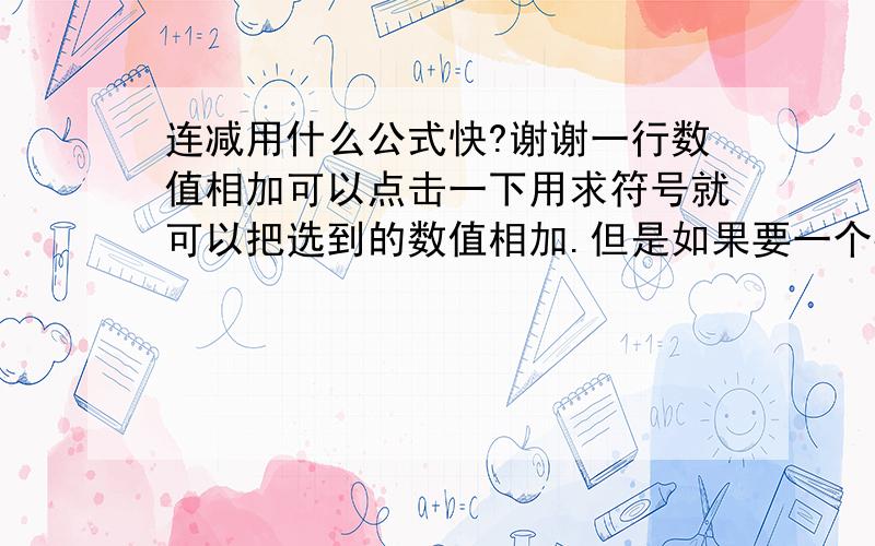 连减用什么公式快?谢谢一行数值相加可以点击一下用求符号就可以把选到的数值相加.但是如果要一个数减去很多数可以用什么公式快点呢?比如：a1-a2-a3-a4-a5-a6-a7-a8=传个附件上来可以吗?谢谢