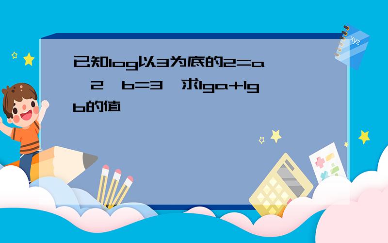 已知log以3为底的2=a ,2^b=3,求lga+lgb的值