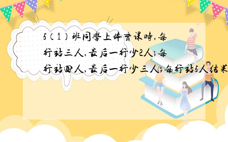 5（1）班同学上体育课时,每行站三人,最后一行少2人；每行站四人,最后一行少三人；每行站5人结果最后一行只有一人.5（1）班最少有多少同学?