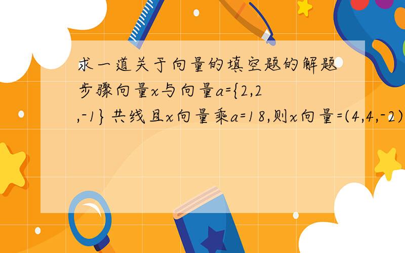 求一道关于向量的填空题的解题步骤向量x与向量a={2,2,-1}共线且x向量乘a=18,则x向量=(4,4,-2) 请告诉我这个结果是怎么得出来的,我感激不尽