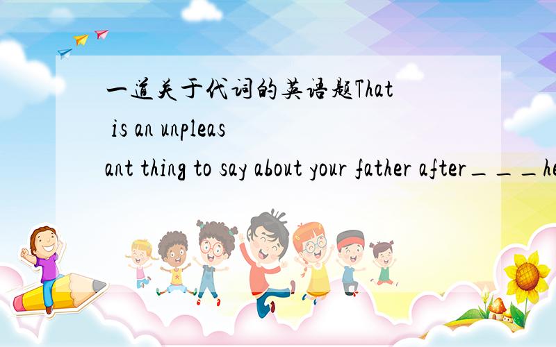 一道关于代词的英语题That is an unpleasant thing to say about your father after___he's done for youA.somethingB.anytingC.allD.that要详细点说明为什么,不要只给个答案为什么我觉得 SOMETHING 和ALL 都可以呢？