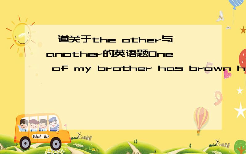 一道关于the other与another的英语题One of my brother has brown hair and the other has (the other or another ) blonde hair这道题我们还几个同学都考虑了好久呢,话说两个答案都可以吧,可是答案是the other ,可我们书