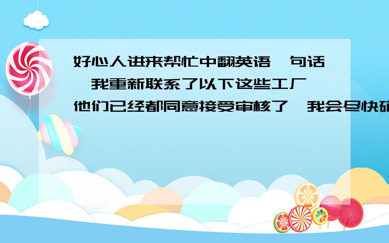 好心人进来帮忙中翻英语一句话,我重新联系了以下这些工厂,他们已经都同意接受审核了,我会尽快确认好时间,