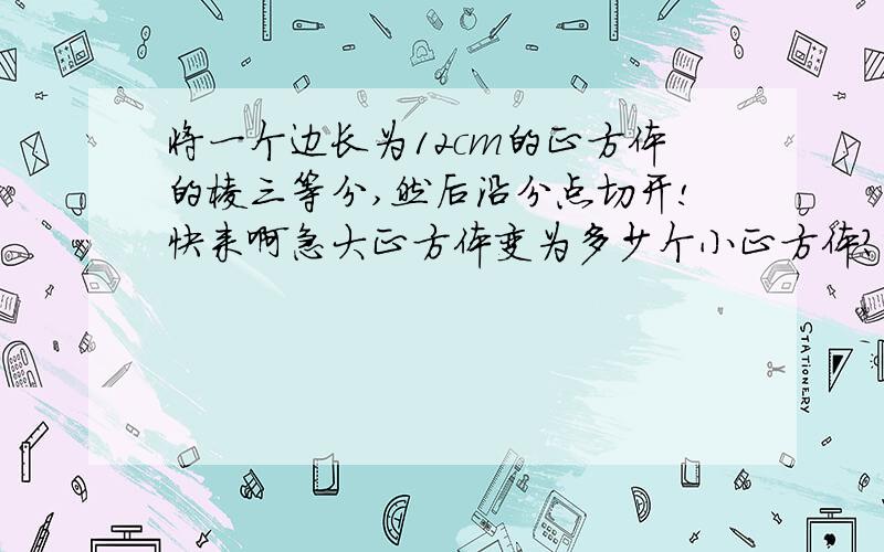 将一个边长为12cm的正方体的棱三等分,然后沿分点切开!快来啊急大正方体变为多少个小正方体?变形前后的表面积增加了多少平方厘米?
