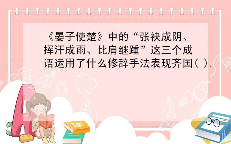 《晏子使楚》中的“张袂成阴、挥汗成雨、比肩继踵”这三个成语运用了什么修辞手法表现齐国( ).