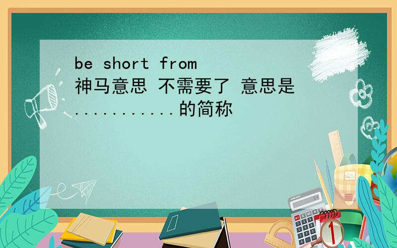 be short from 神马意思 不需要了 意思是 ...........的简称