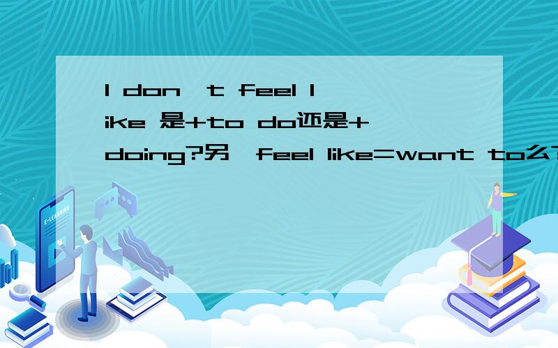 I don't feel like 是+to do还是+doing?另,feel like=want to么?