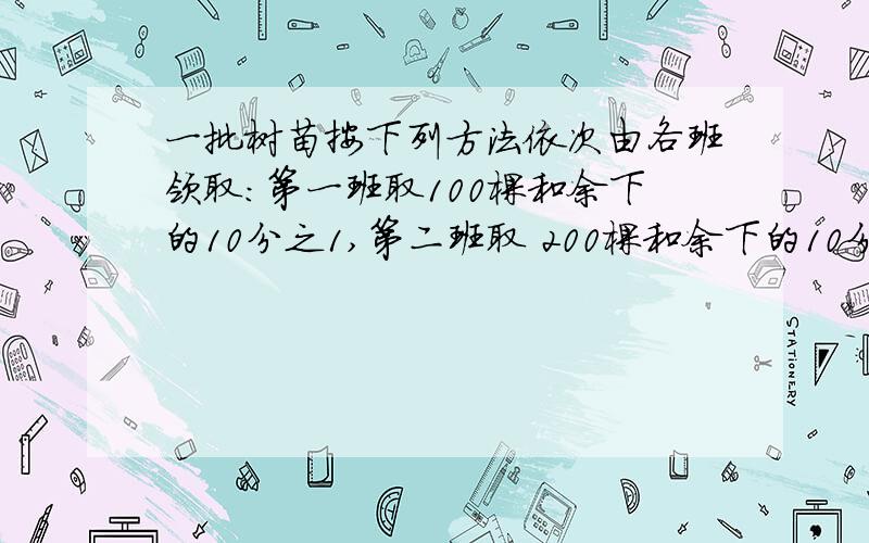 一批树苗按下列方法依次由各班领取:第一班取100棵和余下的10分之1,第二班取 200棵和余下的10分之一,第三班