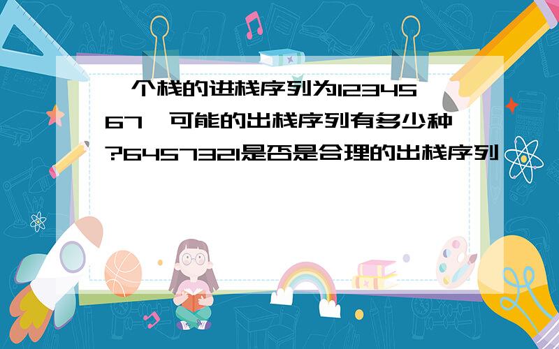 一个栈的进栈序列为1234567,可能的出栈序列有多少种?6457321是否是合理的出栈序列