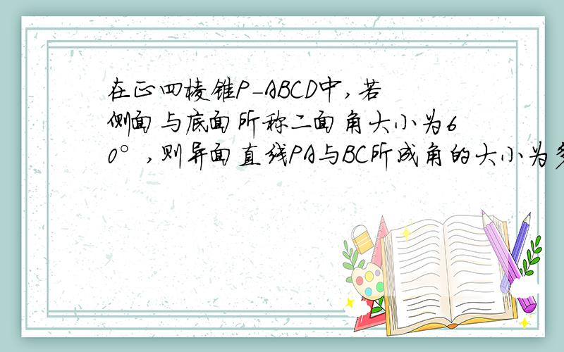 在正四棱锥P-ABCD中,若侧面与底面所称二面角大小为60°,则异面直线PA与BC所成角的大小为多少?