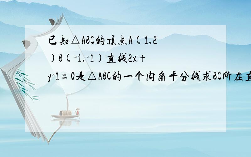 已知△ABC的顶点A(1,2)B(-1,-1)直线2x+y-1=0是△ABC的一个内角平分线求BC所在直线的方程及点C到AB的距离已知△ABC的顶点A(1,2),B(-1,-1),直线L：2x+y-1=0是△ABC的一个内角平分线,求BC所在直线的方程及点