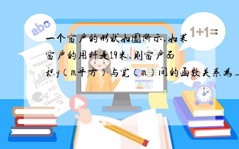 一个窗户的形状如图所示,如果窗户的用料是19米,则窗户面积y（m平方）与宽（m）间的函数关系为______,当边长x为____时,室内的光线最充足.（精确到0.1m）