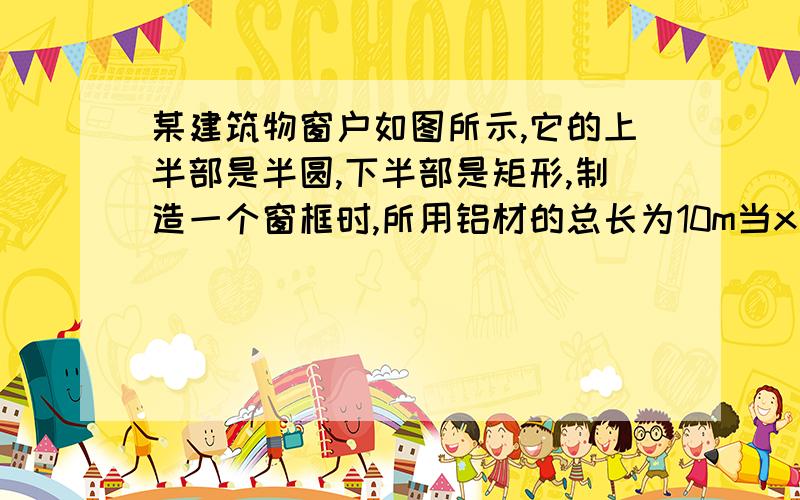 某建筑物窗户如图所示,它的上半部是半圆,下半部是矩形,制造一个窗框时,所用铝材的总长为10m当x为?m时,窗户透光面积最大,最大面积是?