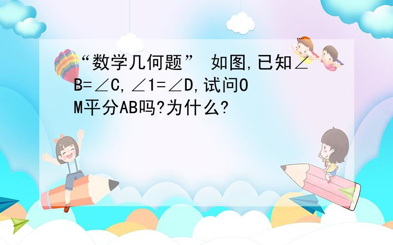 “数学几何题” 如图,已知∠B=∠C,∠1=∠D,试问OM平分AB吗?为什么?