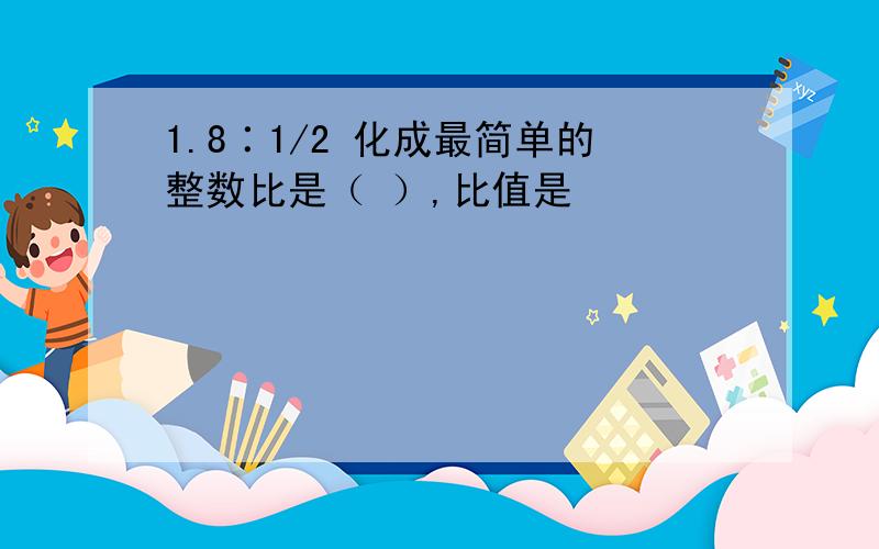 1.8∶1/2 化成最简单的整数比是（ ）,比值是