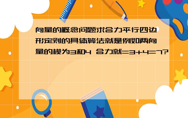 向量的概念问题求合力平行四边形定则的具体算法就是例如两向量的模为3和4 合力就=3+4=7?