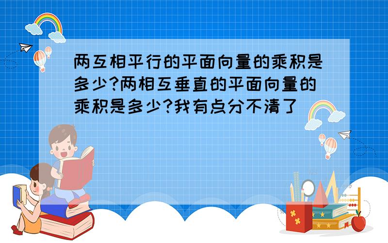 两互相平行的平面向量的乘积是多少?两相互垂直的平面向量的乘积是多少?我有点分不清了