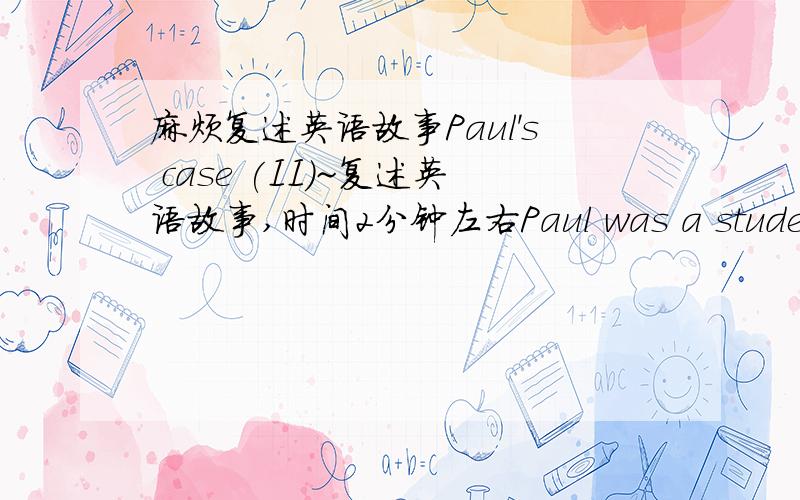 麻烦复述英语故事Paul's case (II)~复述英语故事,时间2分钟左右Paul was a student with a lot of problems.He hated school.He didn't like living with his family on Cordelia Street in the industrial city of Pittsburgh.Paul wanted to be s