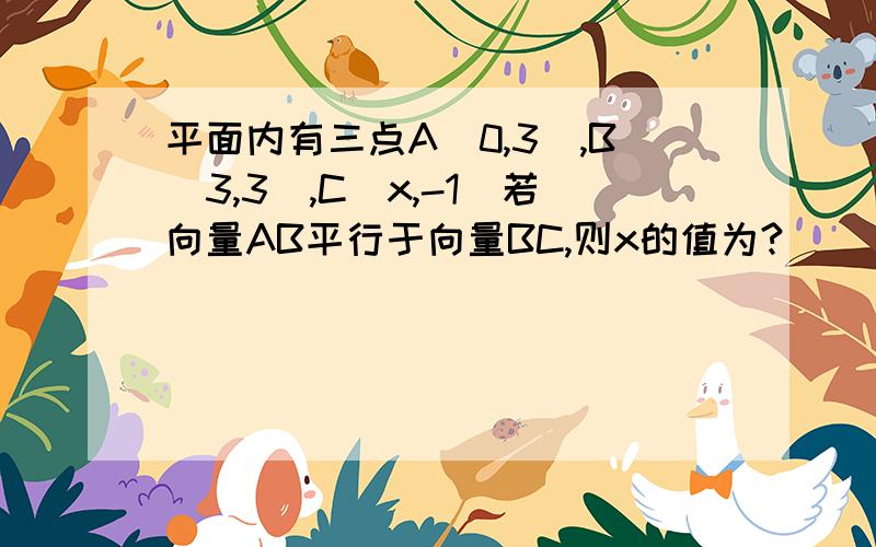 平面内有三点A(0,3),B(3,3),C(x,-1)若向量AB平行于向量BC,则x的值为?