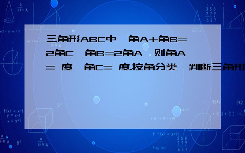 三角形ABC中,角A+角B=2角C,角B=2角A,则角A= 度,角C= 度.按角分类,判断三角形ABC的形状.