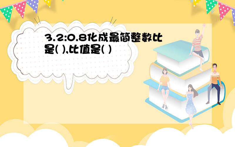 3.2:0.8化成最简整数比是( ),比值是( )