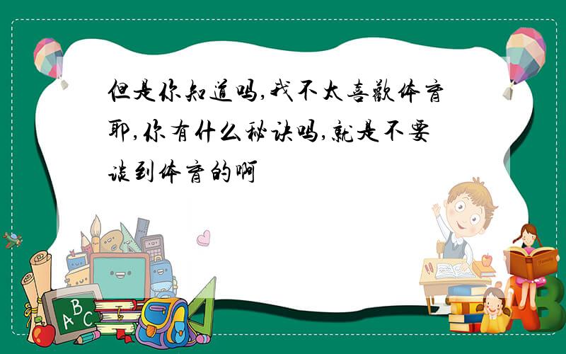 但是你知道吗,我不太喜欢体育耶,你有什么秘诀吗,就是不要谈到体育的啊