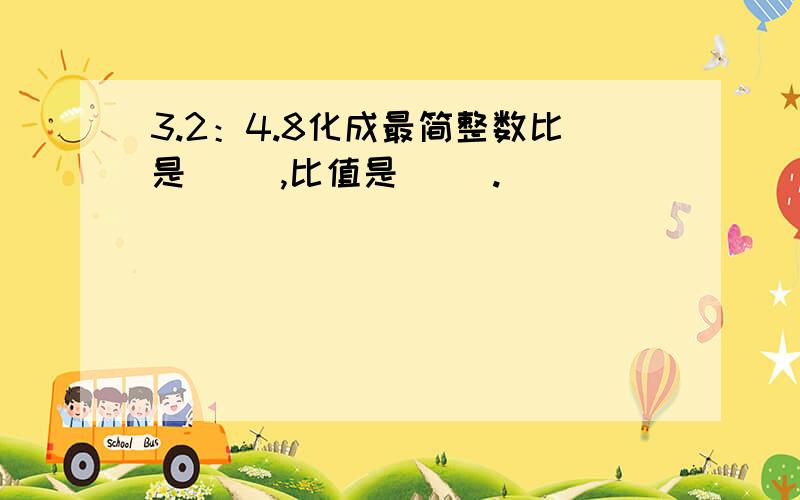 3.2：4.8化成最简整数比是( ),比值是( ).