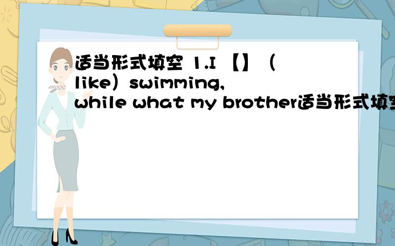 适当形式填空 1.I 【】（like）swimming,while what my brother适当形式填空1.I 【】（like）swimming,while what my brother【】（enjoy）is cooking2.wait a moment,I【】（finish）mysupper3.I【】（see）Tom off,who【】（have